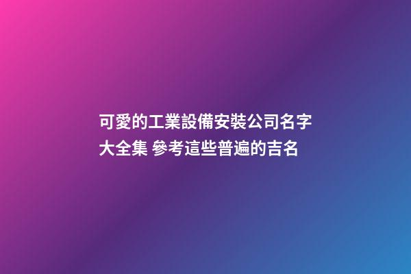 可愛的工業設備安裝公司名字大全集 參考這些普遍的吉名-第1張-公司起名-玄機派
